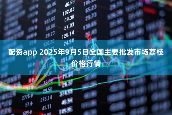 配资app 2025年9月5日全国主要批发市场荔枝价格行情