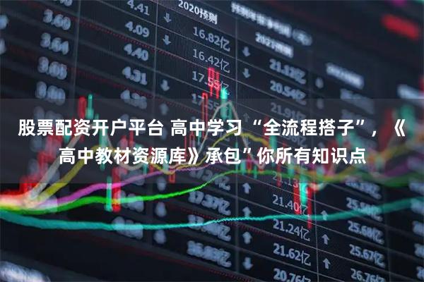 股票配资开户平台 高中学习 “全流程搭子”，《高中教材资源库》承包”你所有知识点