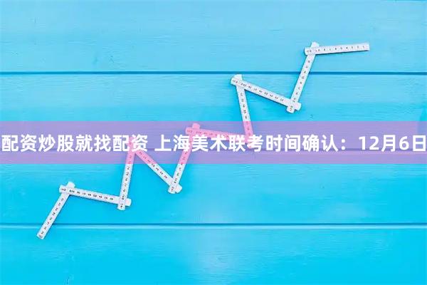 配资炒股就找配资 上海美术联考时间确认：12月6日