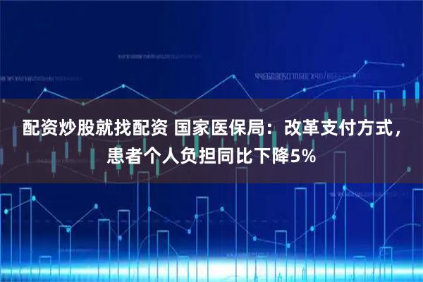 配资炒股就找配资 国家医保局：改革支付方式，患者个人负担同比下降5%