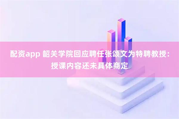 配资app 韶关学院回应聘任张颂文为特聘教授：授课内容还未具体商定
