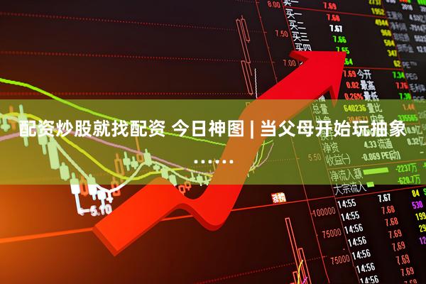 配资炒股就找配资 今日神图 | 当父母开始玩抽象……
