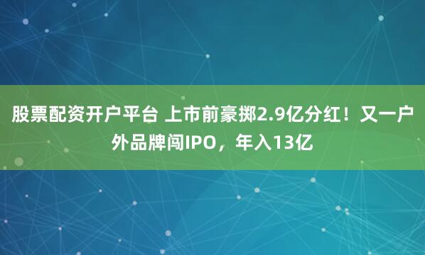 股票配资开户平台 上市前豪掷2.9亿分红！又一户外品牌闯IPO，年入13亿