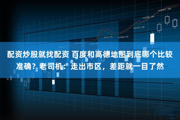 配资炒股就找配资 百度和高德地图到底哪个比较准确？老司机：走出市区，差距就一目了然