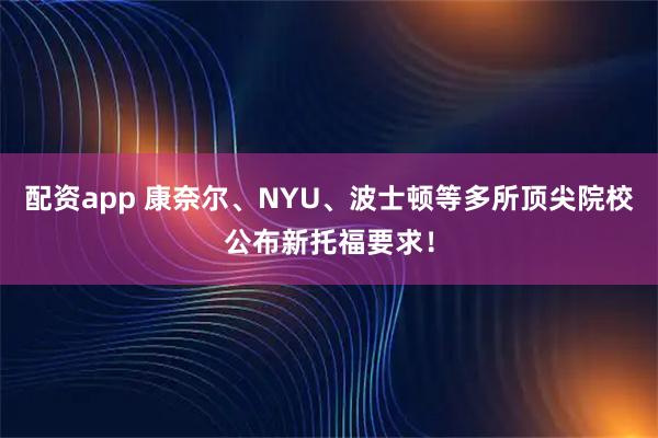 配资app 康奈尔、NYU、波士顿等多所顶尖院校公布新托福要求！