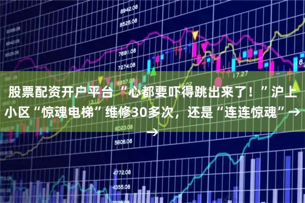 股票配资开户平台 “心都要吓得跳出来了！”沪上小区“惊魂电梯”维修30多次，还是“连连惊魂”→