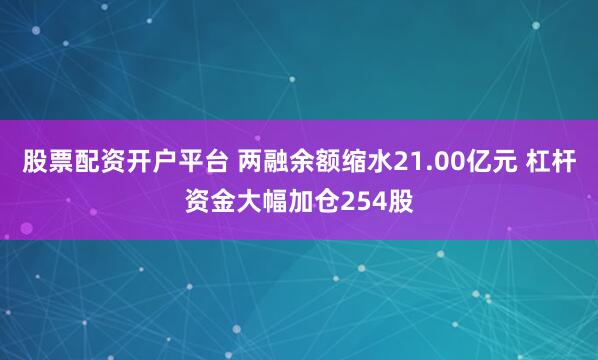 股票配资开户平台 两融余额缩水21.00亿元 杠杆资金大幅加仓254股
