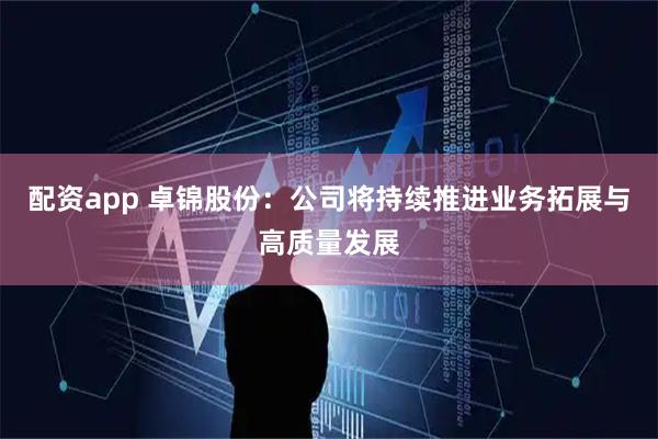 配资app 卓锦股份：公司将持续推进业务拓展与高质量发展