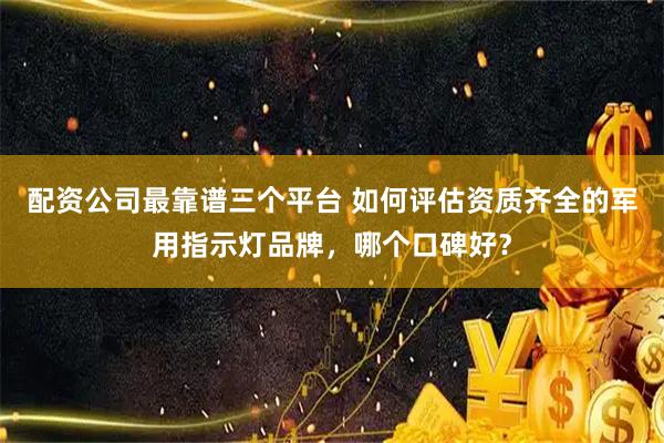 配资公司最靠谱三个平台 如何评估资质齐全的军用指示灯品牌，哪个口碑好？