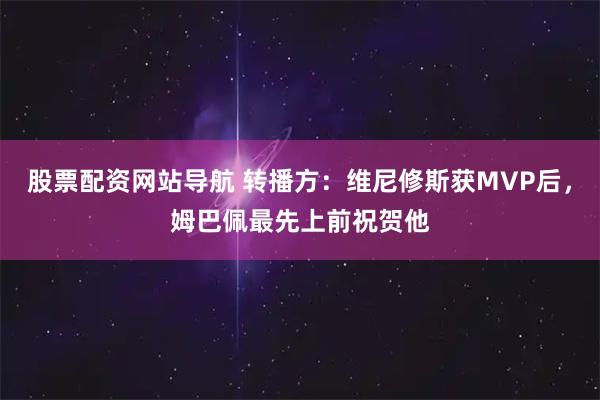 股票配资网站导航 转播方：维尼修斯获MVP后，姆巴佩最先上前祝贺他