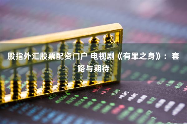 股指外汇股票配资门户 电视剧《有罪之身》：套路与期待