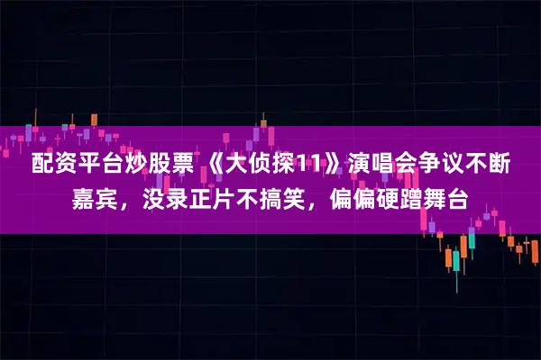 配资平台炒股票 《大侦探11》演唱会争议不断嘉宾，没录正片不搞笑，偏偏硬蹭舞台