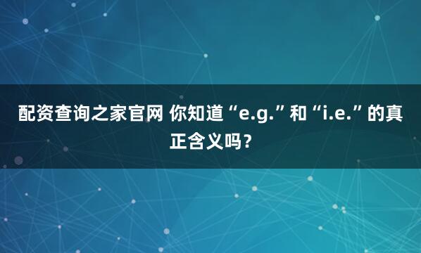 配资查询之家官网 你知道“e.g.”和“i.e.”的真正含义吗？