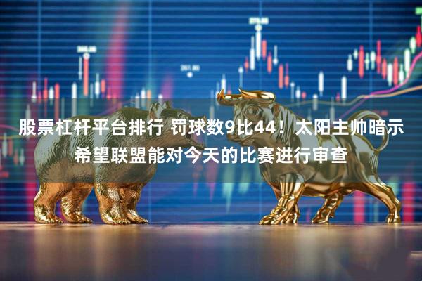股票杠杆平台排行 罚球数9比44！太阳主帅暗示希望联盟能对今天的比赛进行审查