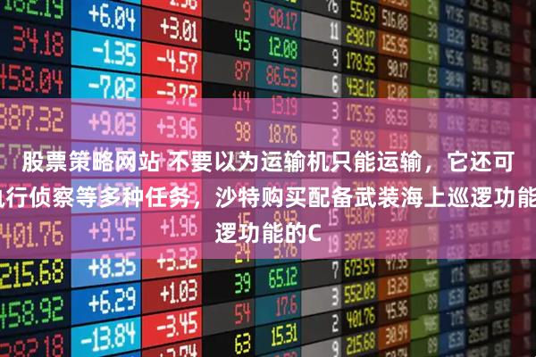 股票策略网站 不要以为运输机只能运输，它还可以执行侦察等多种任务，沙特购买配备武装海上巡逻功能的C