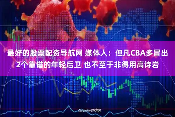 最好的股票配资导航网 媒体人：但凡CBA多冒出2个靠谱的年轻后卫 也不至于非得用高诗岩