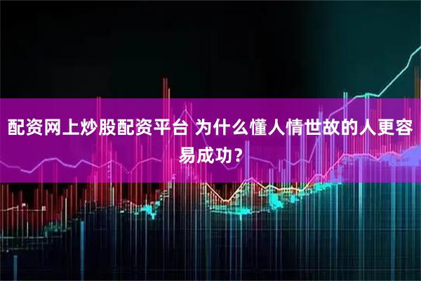 配资网上炒股配资平台 为什么懂人情世故的人更容易成功？