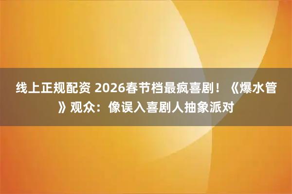 线上正规配资 2026春节档最疯喜剧！《爆水管》观众：像误入喜剧人抽象派对