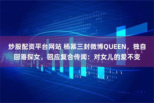 炒股配资平台网站 杨幂三封微博QUEEN，独自回港探女，回应复合传闻：对女儿的爱不变
