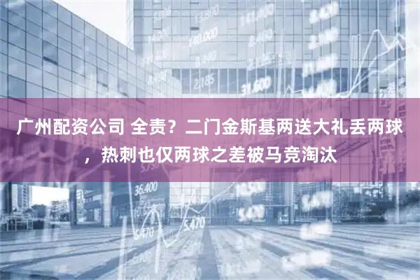 广州配资公司 全责？二门金斯基两送大礼丢两球，热刺也仅两球之差被马竞淘汰