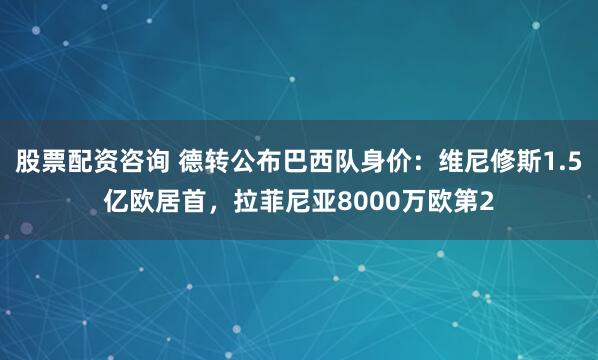 股票配资咨询 德转公布巴西队身价：维尼修斯1.5亿欧居首，拉菲尼亚8000万欧第2
