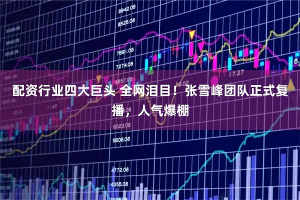 配资行业四大巨头 全网泪目！张雪峰团队正式复播，人气爆棚
