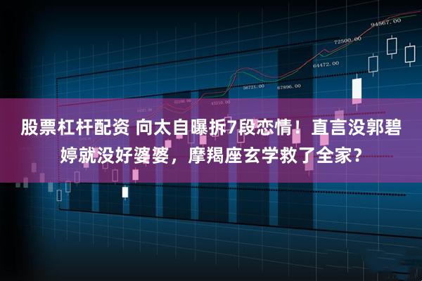 股票杠杆配资 向太自曝拆7段恋情！直言没郭碧婷就没好婆婆，摩羯座玄学救了全家？