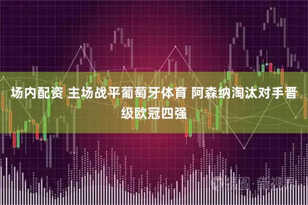 场内配资 主场战平葡萄牙体育 阿森纳淘汰对手晋级欧冠四强