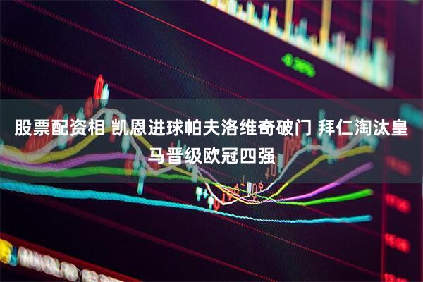 股票配资相 凯恩进球帕夫洛维奇破门 拜仁淘汰皇马晋级欧冠四强