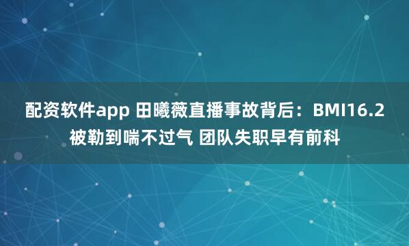 配资软件app 田曦薇直播事故背后：BMI16.2被勒到喘不过气 团队失职早有前科