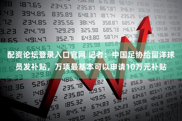 配资论坛登录入口官网 记者：中国足协给留洋球员发补贴，万项最基本可以申请10万元补贴
