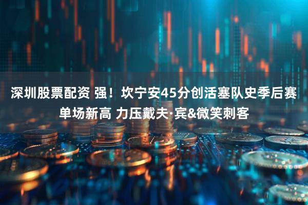 深圳股票配资 强！坎宁安45分创活塞队史季后赛单场新高 力压戴夫·宾&微笑刺客