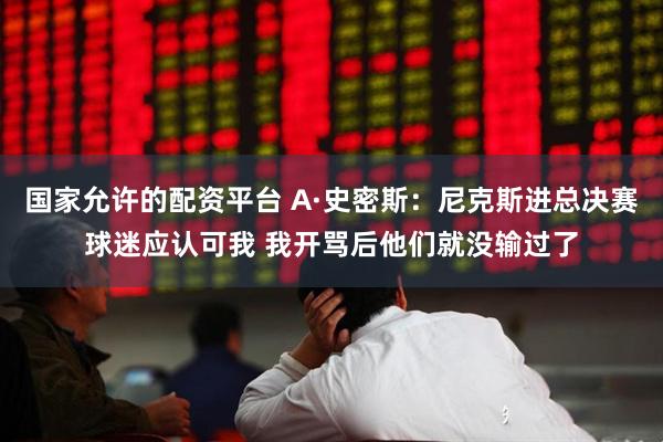 国家允许的配资平台 A·史密斯：尼克斯进总决赛球迷应认可我 我开骂后他们就没输过了