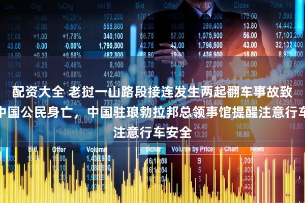 配资大全 老挝一山路段接连发生两起翻车事故致两名中国公民身亡，中国驻琅勃拉邦总领事馆提醒注意行车安全